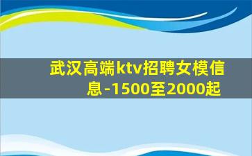 武汉高端ktv招聘女模信息-1500至2000起